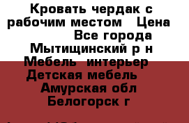 Кровать чердак с рабочим местом › Цена ­ 15 000 - Все города, Мытищинский р-н Мебель, интерьер » Детская мебель   . Амурская обл.,Белогорск г.